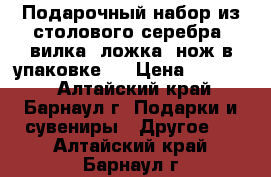 Подарочный набор из столового серебра, вилка, ложка ,нож в упаковке.  › Цена ­ 15 000 - Алтайский край, Барнаул г. Подарки и сувениры » Другое   . Алтайский край,Барнаул г.